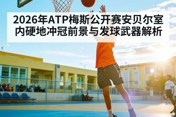 2026年ATP梅斯公开赛安贝尔室内硬地冲冠前景与发球武器解析