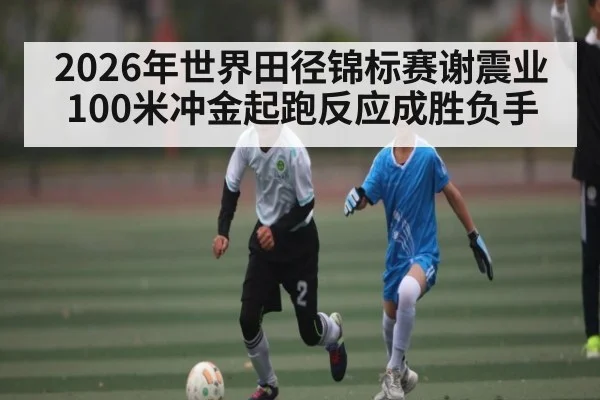 2026年世界田径锦标赛谢震业100米冲金起跑反应成胜负手