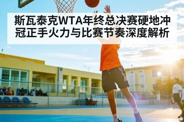 斯瓦泰克WTA年终总决赛硬地冲冠正手火力与比赛节奏深度解析