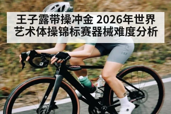 王子露带操冲金 2026年世界艺术体操锦标赛器械难度分析