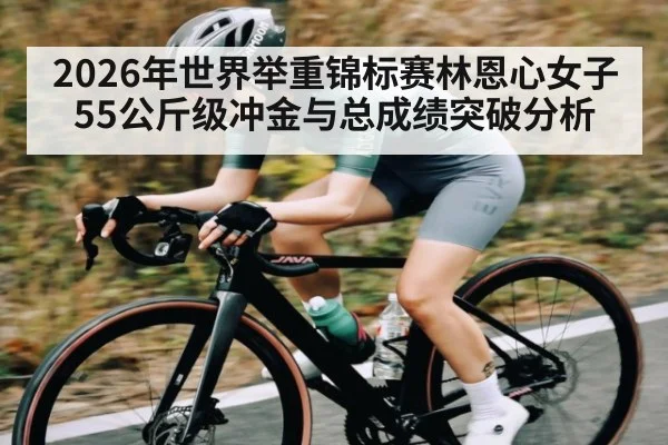 2026年世界举重锦标赛林恩心女子55公斤级冲金与总成绩突破分析
