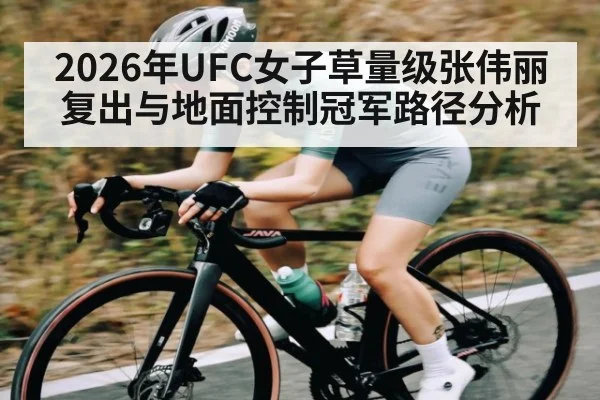 2026年UFC女子草量级张伟丽复出与地面控制冠军路径分析