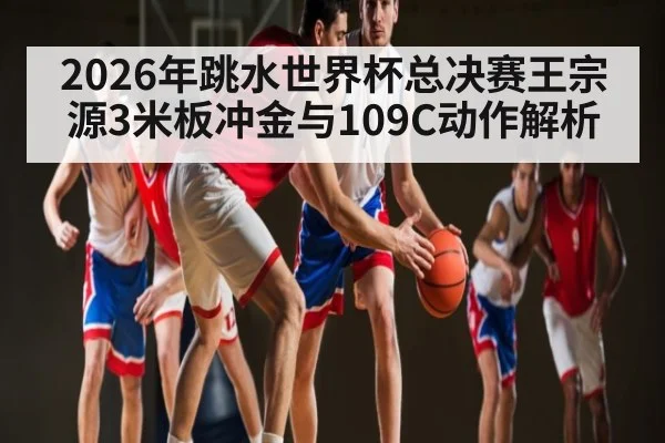 2026年跳水世界杯总决赛王宗源3米板冲金与109C动作解析